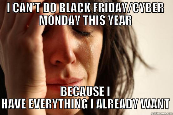 I CAN'T DO BLACK FRIDAY/CYBER MONDAY THIS YEAR BECAUSE I HAVE EVERYTHING I ALREADY WANT First World Problems