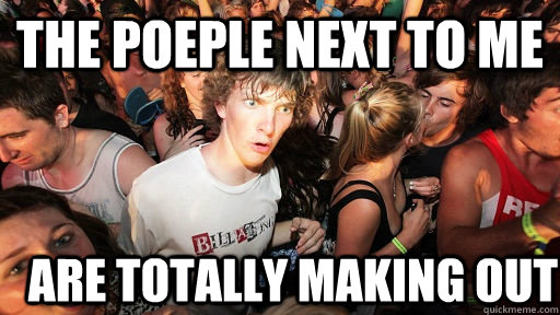 the poeple next to me are totally making out  Sudden Clarity Clarence