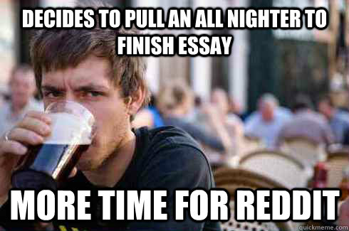 Decides to pull an all nighter to finish essay More time for reddit  Lazy College Senior