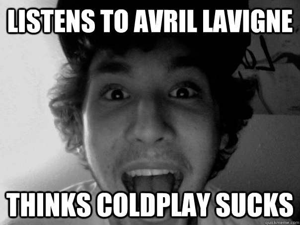 Listens to Avril Lavigne Thinks Coldplay sucks - Listens to Avril Lavigne Thinks Coldplay sucks  Scumbag David