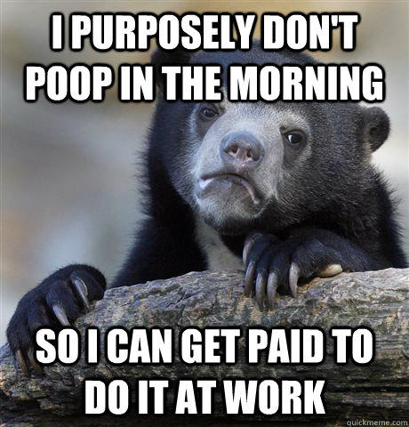 I purposely don't poop in the morning So I can get paid to do it at work - I purposely don't poop in the morning So I can get paid to do it at work  Confession Bear