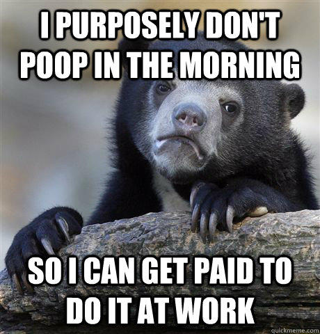 I purposely don't poop in the morning So I can get paid to do it at work  