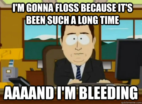 I'm gonna floss because it's been such a long time aaaand I'm bleeding  South Park Banker