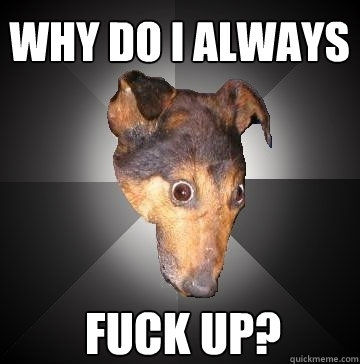 why do i always fuck up?  Depression Dog