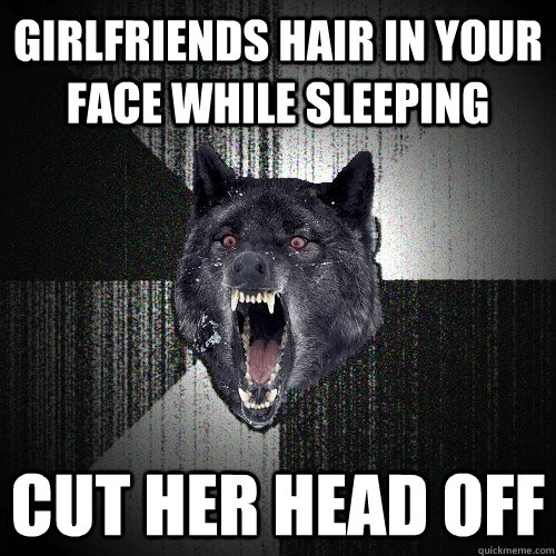 Girlfriends hair in your face while sleeping cut her head off  Insanity Wolf