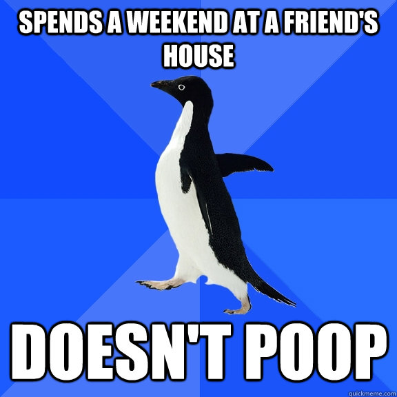 Spends a weekend at a friend's house Doesn't poop  Socially Awkward Penguin