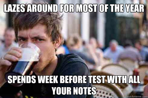lazes around for most of the year spends week before test with all your notes  Lazy College Senior