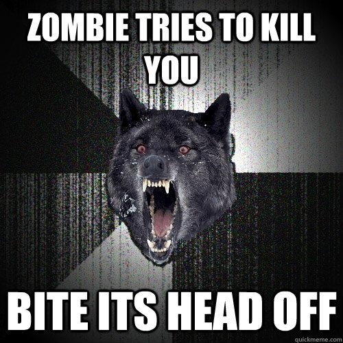 Zombie tries to kill you Bite its head off  Insanity Wolf