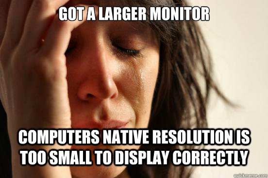 GOT A LARGER MONITOR COMPUTERS NATIVE RESOLUTION IS TOO SMALL TO DISPLAY CORRECTLY  First World Problems