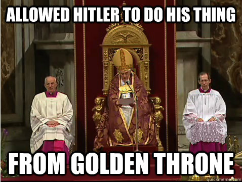 Allowed hitler to do his thing From golden throne  Scumbag pope
