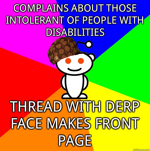 COMPLAINS ABOUT THOSE INTOLERANT OF PEOPLE WITH DISABILITIES THREAD WITH DERP FACE MAKES FRONT PAGE  Scumbag Redditor