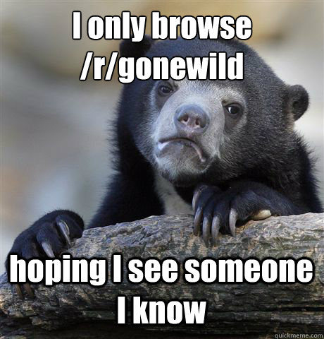 I only browse /r/gonewild
 hoping I see someone I know  Confession Bear
