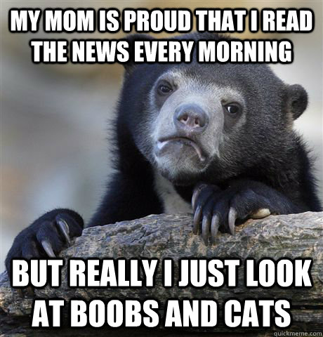 my mom is proud that i read the news every morning but really i just look at boobs and cats  Confession Bear