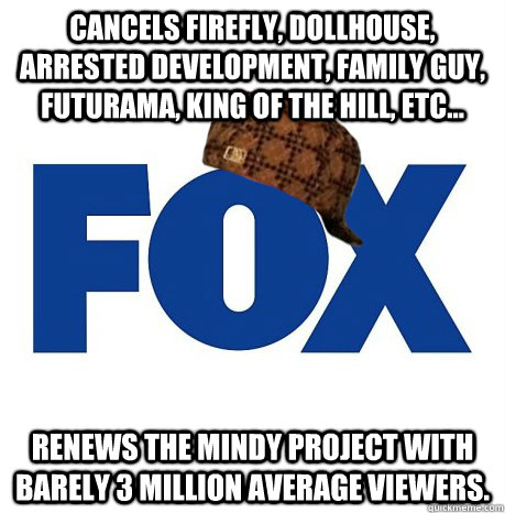Cancels Firefly, Dollhouse, Arrested Development, Family Guy, Futurama, King of the Hill, etc... Renews the Mindy Project with barely 3 million average viewers.  - Cancels Firefly, Dollhouse, Arrested Development, Family Guy, Futurama, King of the Hill, etc... Renews the Mindy Project with barely 3 million average viewers.   Scumbag Fox