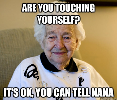 Are you touching yourself?  It's ok, you can tell nana - Are you touching yourself?  It's ok, you can tell nana  Scumbag Grandma