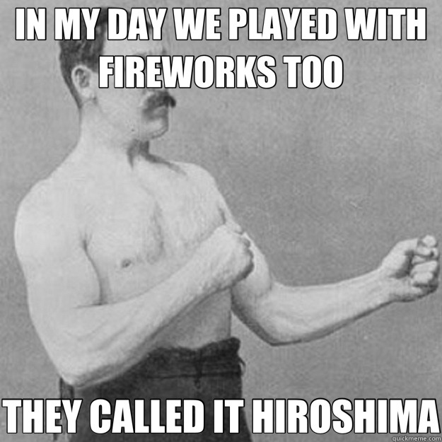 IN MY DAY WE PLAYED WITH FIREWORKS TOO THEY CALLED IT HIROSHIMA  overly manly man