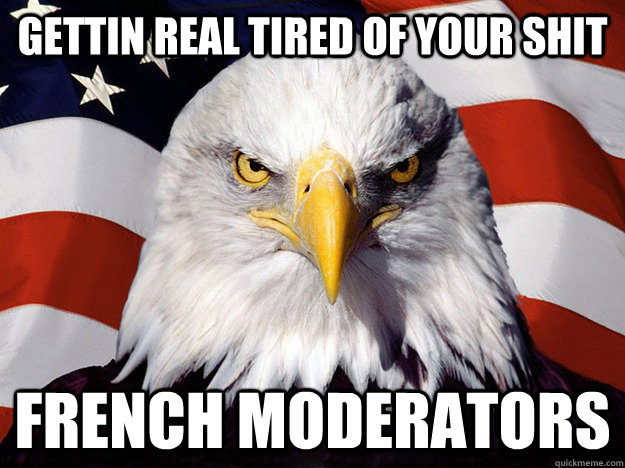 gettin real tired of your shit french moderators - gettin real tired of your shit french moderators  Evil American Eagle