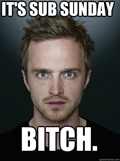 It's sub sunday bitch. - It's sub sunday bitch.  Jessie Pinkman