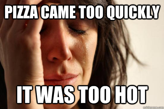 Pizza came too quickly It was too hot  First World Problems
