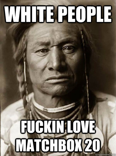 white people fuckin love matchbox 20  Unimpressed American Indian