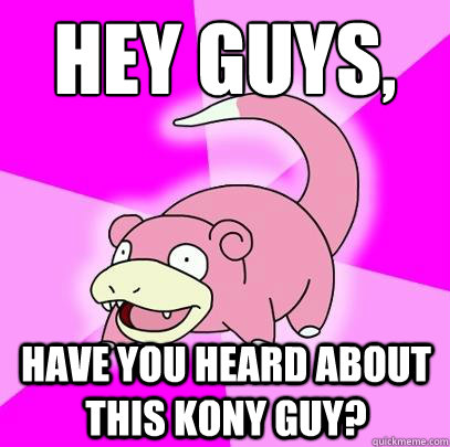 hey guys, Have you heard about this kony guy?  Slowpoke