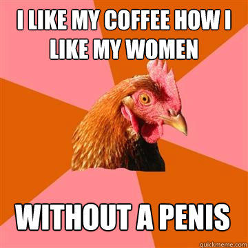 I like my coffee how i like my women without a penis  Anti-Joke Chicken