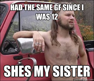 had the same gf since i was 12 shes my sister - had the same gf since i was 12 shes my sister  racist redneck