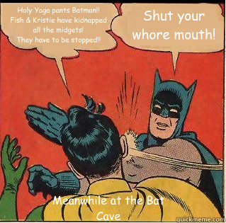 Holy Yoga pants Batman!! 
Fish & Kristie have kidnapped all the midgets!
They have to be stopped!! Shut your whore mouth! Meanwhile at the Bat Cave  Slappin Batman