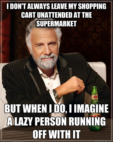 I don't always leave my shopping cart unattended at the supermarket but when I do, I imagine a lazy person running off with it  The Most Interesting Man In The World