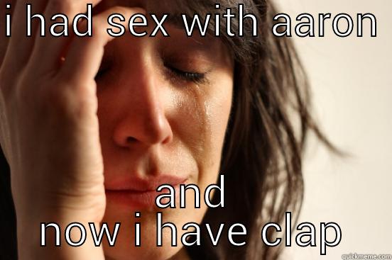 I HAD SEX WITH AARON  AND NOW I HAVE CLAP First World Problems