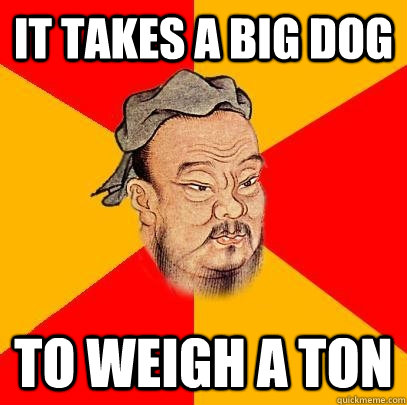 It takes a big dog to weigh a ton  Confucius says