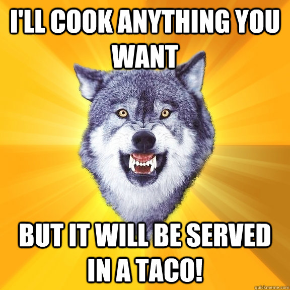 I'll cook anything you want But it will be served in a TACO!  Courage Wolf