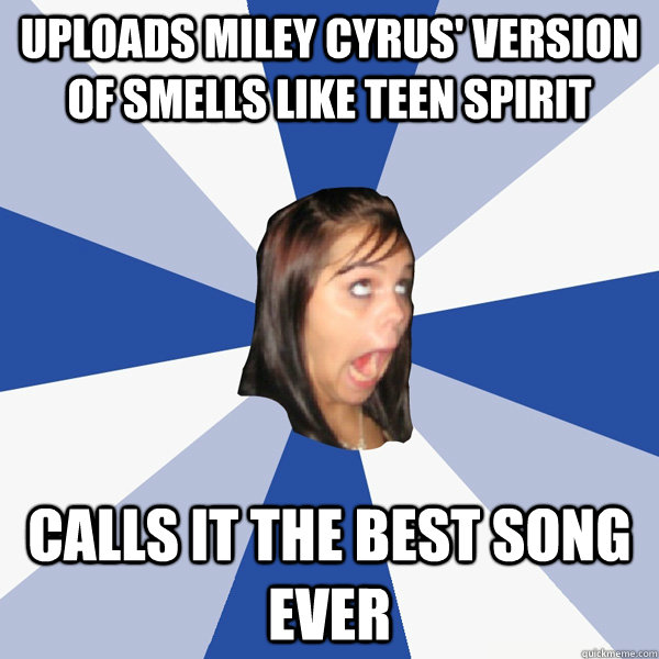 Uploads Miley Cyrus' version of Smells like Teen Spirit Calls it the best song ever  Annoying Facebook Girl