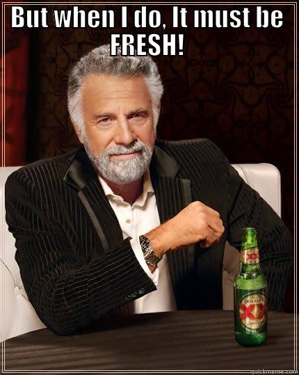 BUT WHEN I DO, IT MUST BE FRESH!  The Most Interesting Man In The World