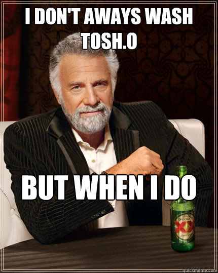 I Don't aways wash Tosh.O But when I do  The Most Interesting Man In The World