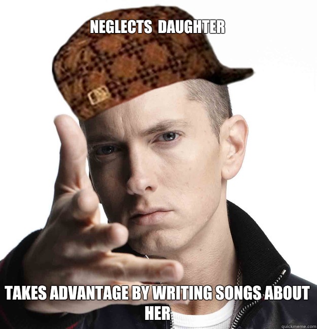 Neglects  daughter   Takes advantage by writing songs about her  - Neglects  daughter   Takes advantage by writing songs about her   Scumbag Eminem