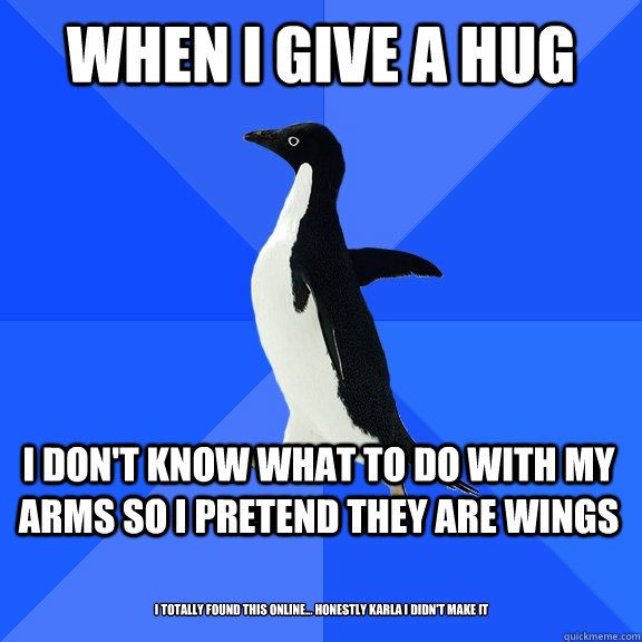 When i give a hug I don't know what to do with my arms so i pretend they are wings I totally found this online... honestly Karla I didn't make it  Socially Awkward Penguin