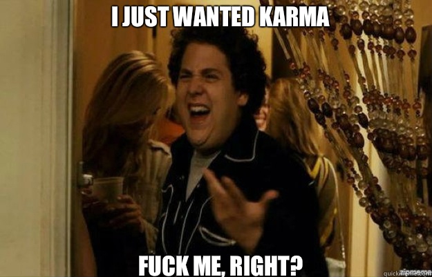 I just wanted karma FUCK ME, RIGHT?  fuck me right