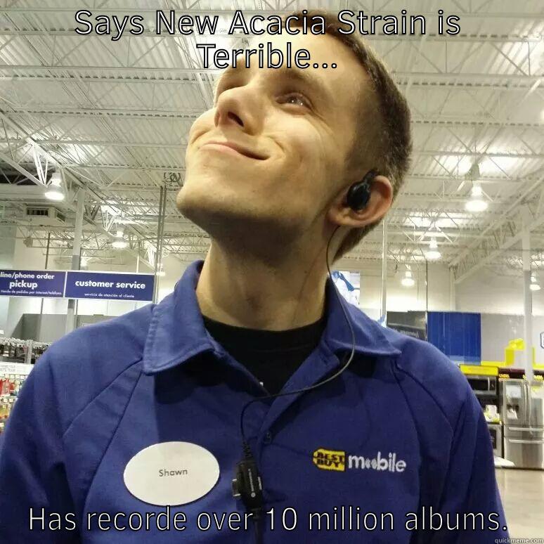 SAYS NEW ACACIA STRAIN IS TERRIBLE... HAS RECORDED OVER 10 MILLION ALBUMS. Misc