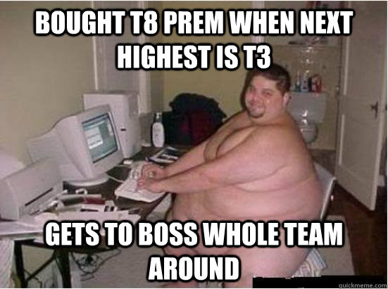 BOUGHT T8 PREM WHEN NEXT HIGHEST IS T3 GETS TO BOSS WHOLE TEAM AROUND  Fat Guy on Computer