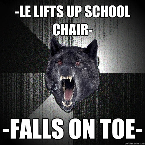 -le lifts up school chair- -falls on toe-  Insanity Wolf