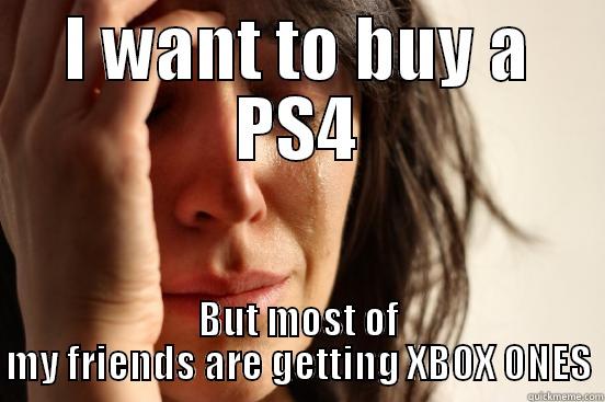 I WANT TO BUY A PS4 BUT MOST OF MY FRIENDS ARE GETTING XBOX ONES First World Problems