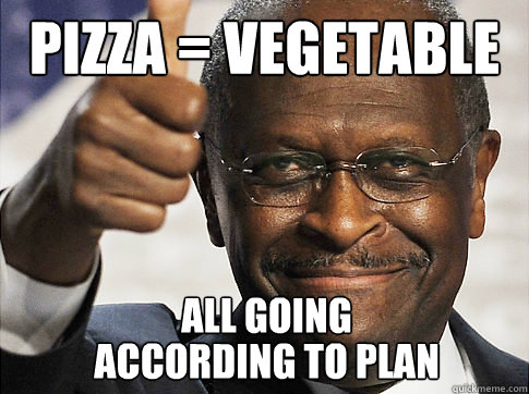 PIZZA = Vegetable All going according TO PLAN - PIZZA = Vegetable All going according TO PLAN  Herman Cain