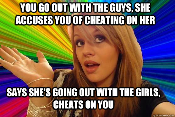 You go out with the guys, she accuses you of cheating on her Says she's going out with the girls, cheats on you - You go out with the guys, she accuses you of cheating on her Says she's going out with the girls, cheats on you  Blonde Bitch