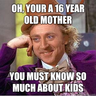 Oh, your a 16 year old mother You must know so much about kids  Condescending Wonka