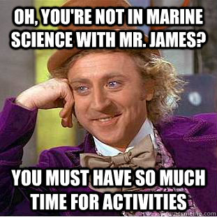 Oh, you're not in Marine Science with mr. james? you must have so much time for activities  Psychotic Willy Wonka