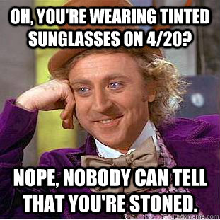 Oh, you're wearing tinted sunglasses on 4/20? nope, nobody can tell that you're stoned.  Condescending Wonka