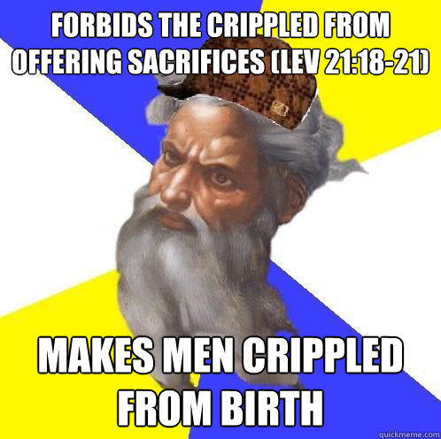 Forbids the crippled from offering sacrifices (Lev 21:18-21) Makes men crippled from birth  Scumbag God
