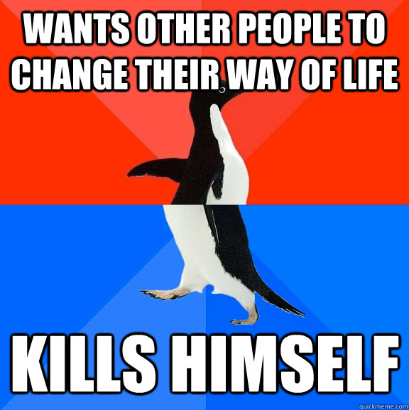 Wants Other People to change their way of life Kills himself  Socially Awesome Awkward Penguin