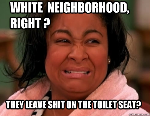 they leave shit on the toilet seat? white  neighborhood, right ?  